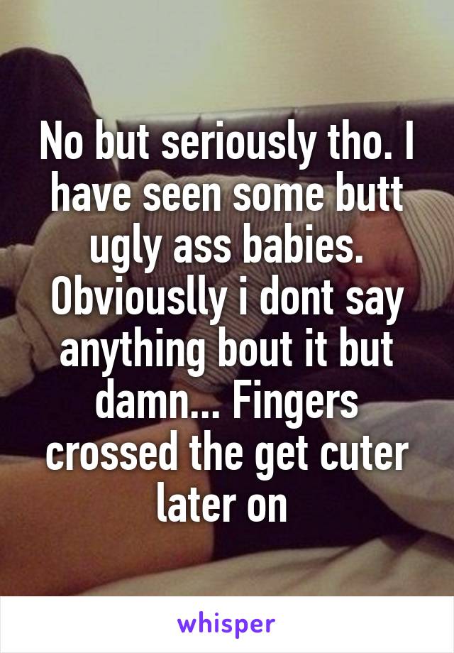 No but seriously tho. I have seen some butt ugly ass babies. Obviouslly i dont say anything bout it but damn... Fingers crossed the get cuter later on 