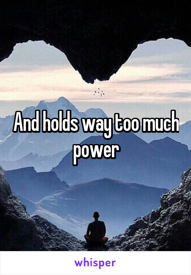 And holds way too much power