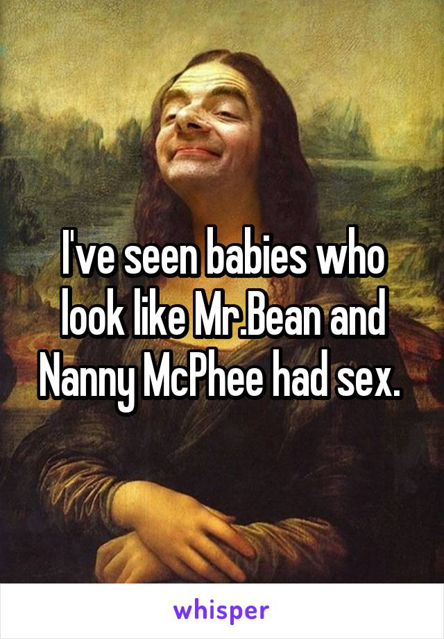 I've seen babies who look like Mr.Bean and Nanny McPhee had sex. 