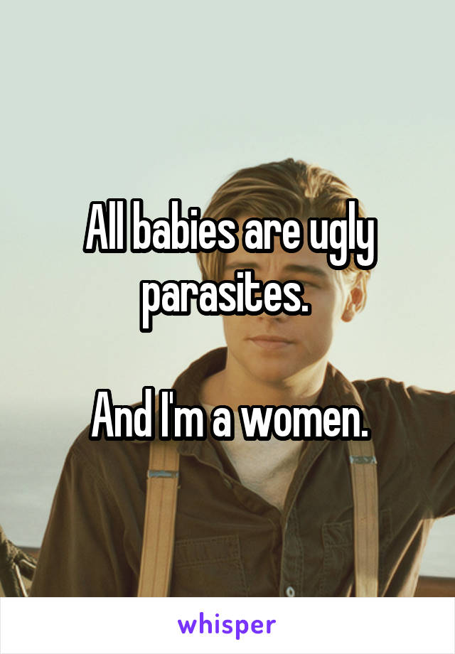 All babies are ugly parasites. 

And I'm a women.