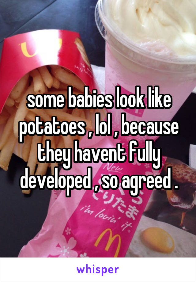 some babies look like potatoes , lol , because they havent fully developed , so agreed .