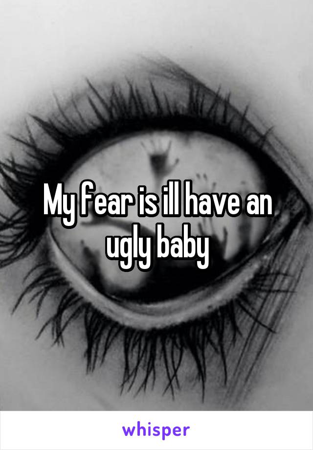 My fear is ill have an ugly baby