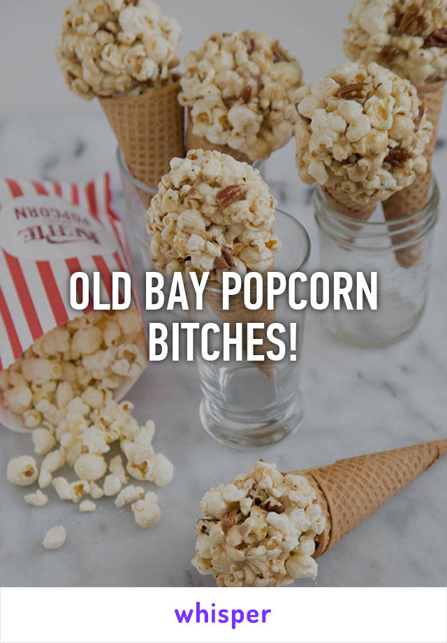 OLD BAY POPCORN BITCHES!