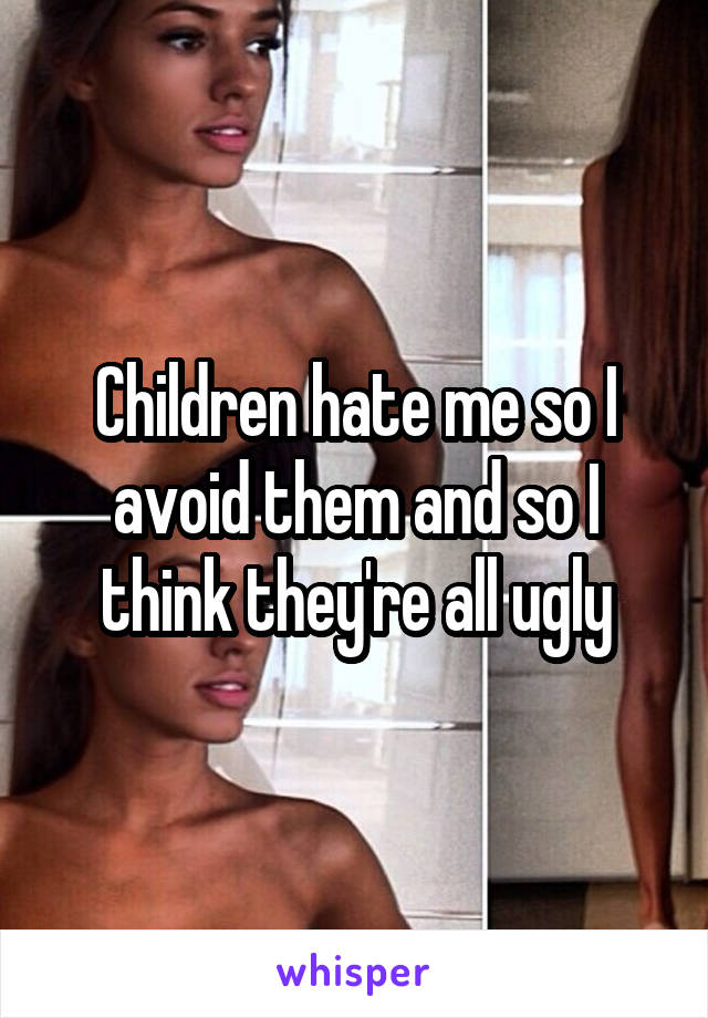 Children hate me so I avoid them and so I think they're all ugly