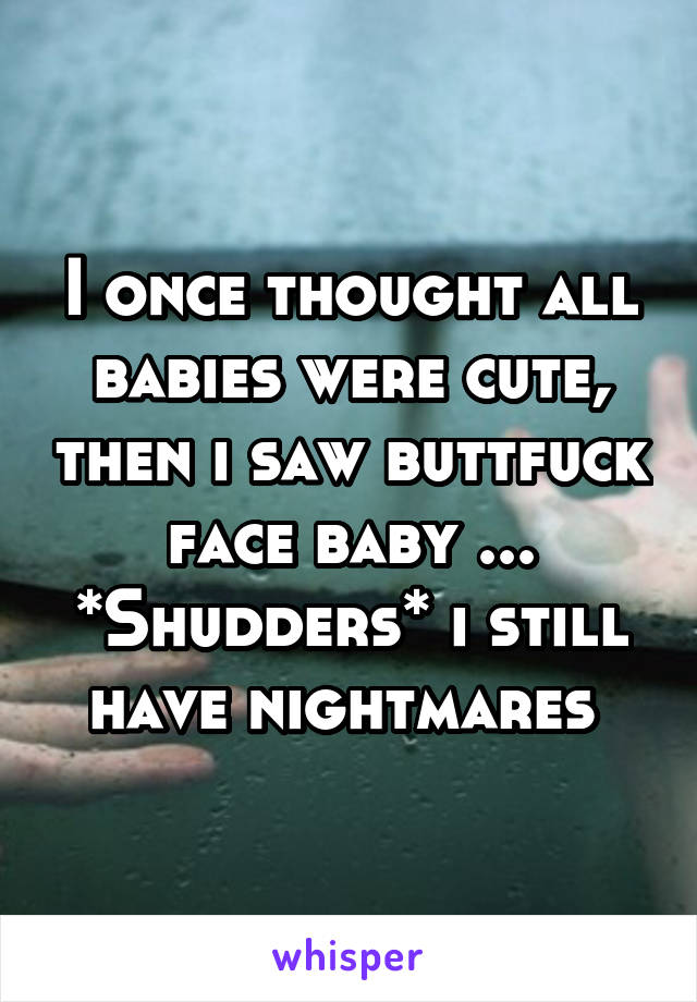 I once thought all babies were cute, then i saw buttfuck face baby ... *Shudders* i still have nightmares 