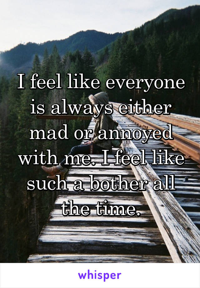 i-feel-like-everyone-is-always-either-mad-or-annoyed-with-me-i-feel