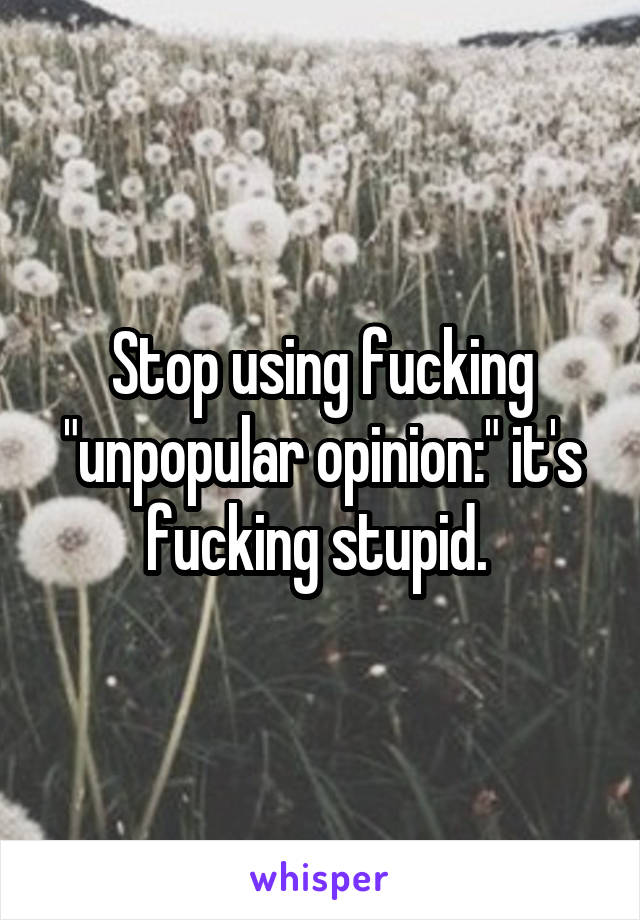 Stop using fucking "unpopular opinion:" it's fucking stupid. 