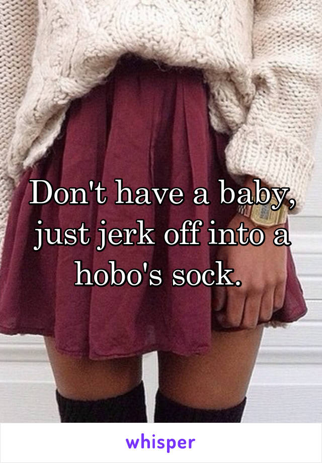 Don't have a baby, just jerk off into a hobo's sock. 