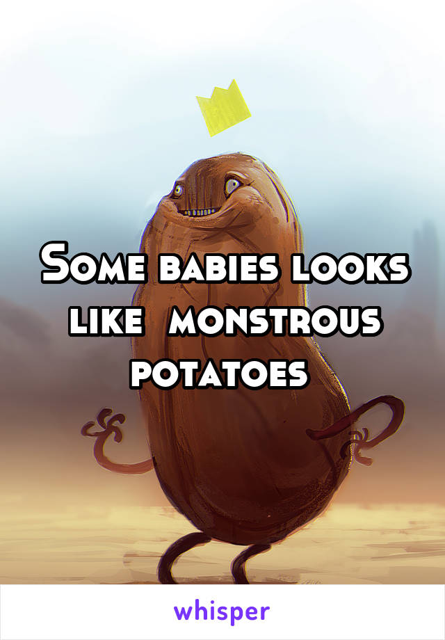 Some babies looks like  monstrous potatoes 