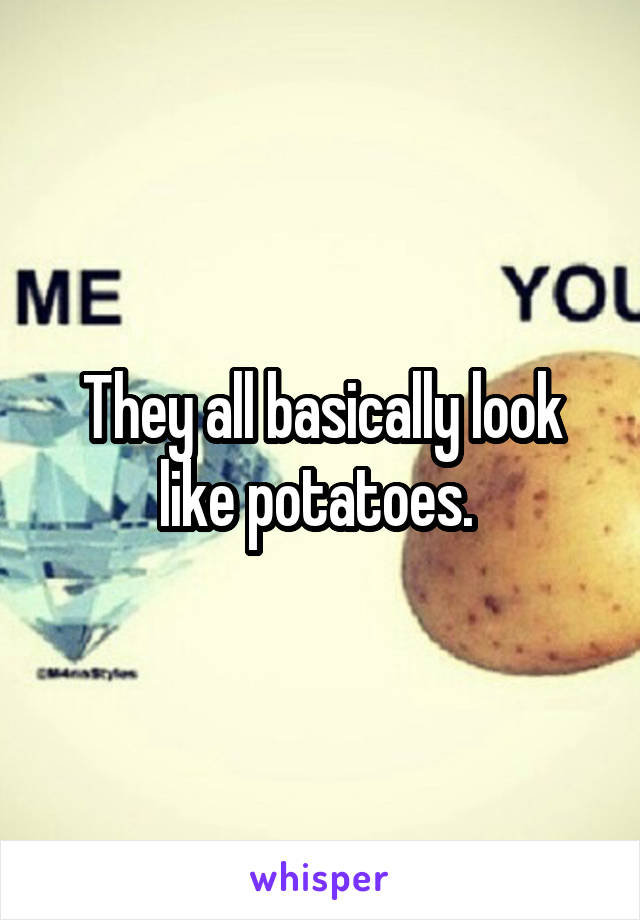 They all basically look like potatoes. 