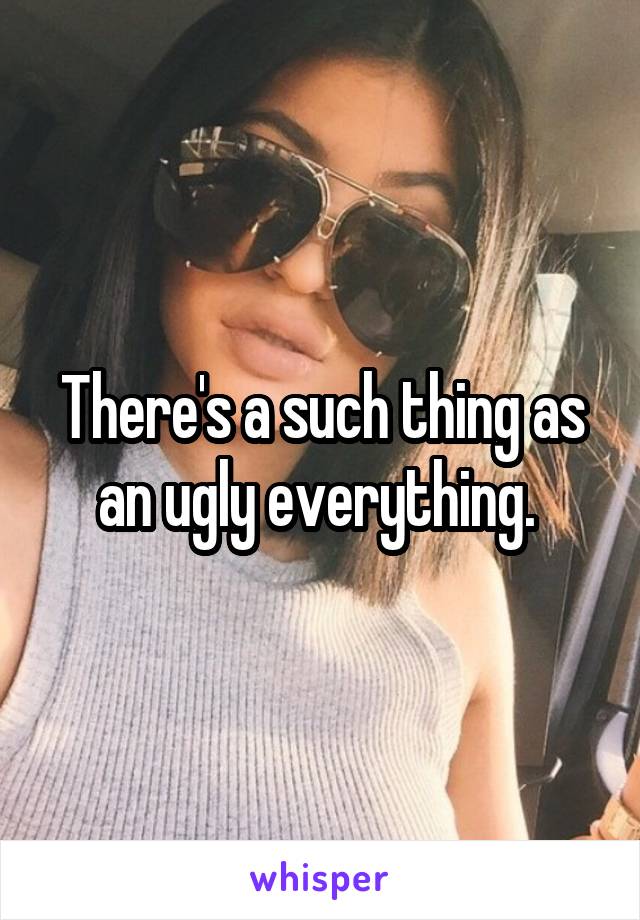 There's a such thing as an ugly everything. 