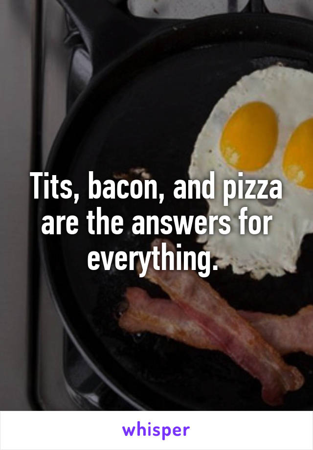 Tits, bacon, and pizza are the answers for everything. 