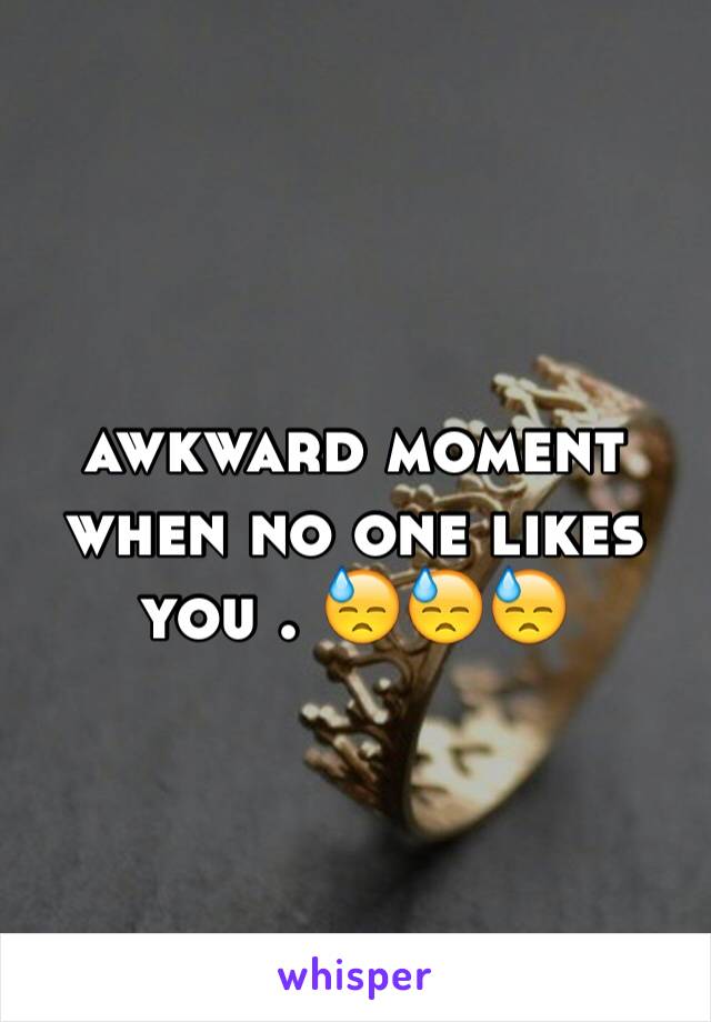 awkward moment when no one likes you . 😓😓😓