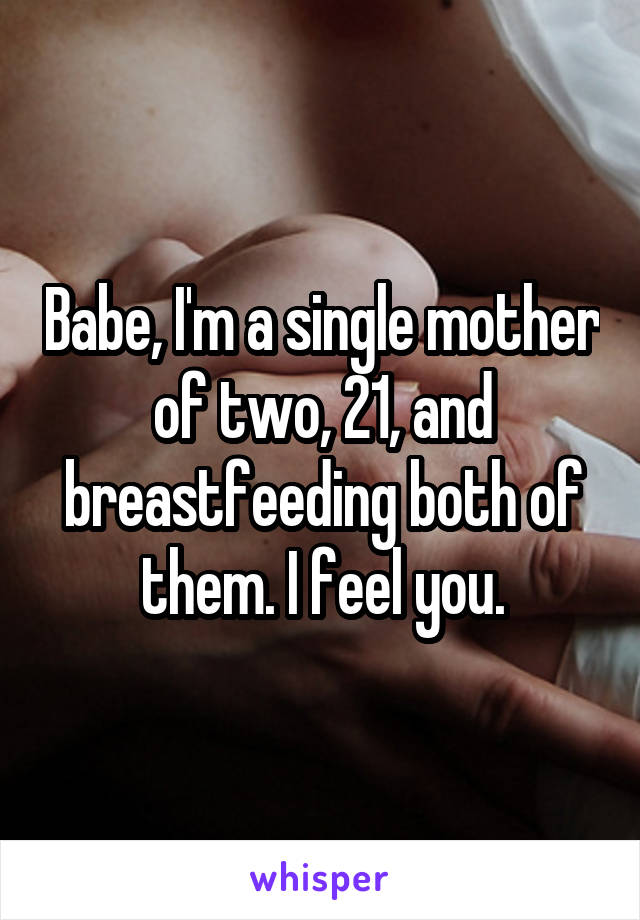 Babe, I'm a single mother of two, 21, and breastfeeding both of them. I feel you.