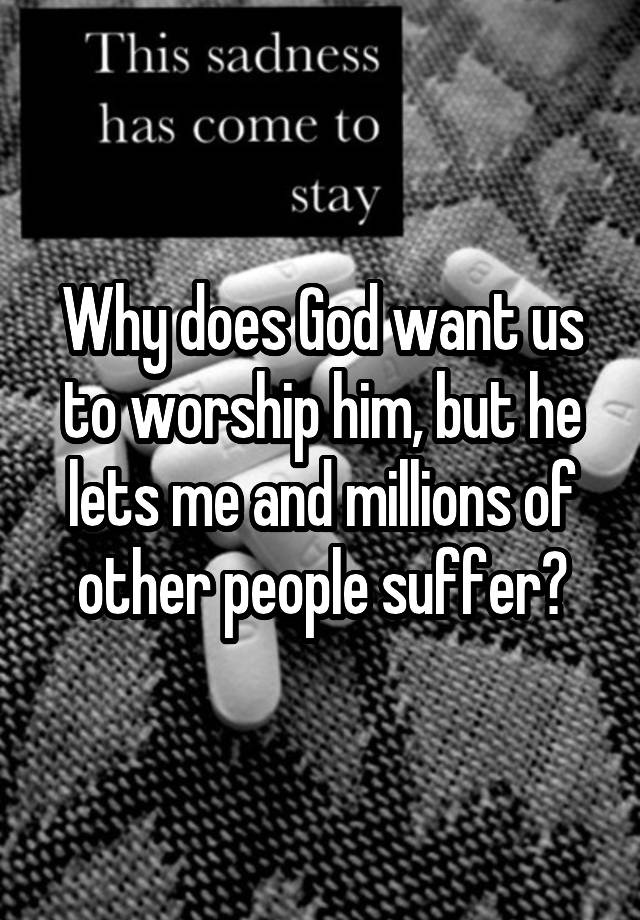 why-does-god-want-us-to-worship-him-but-he-lets-me-and-millions-of