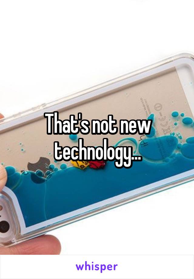 That's not new technology...