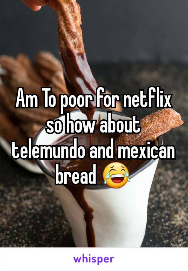 Am To poor for netflix so how about telemundo and mexican bread 😂