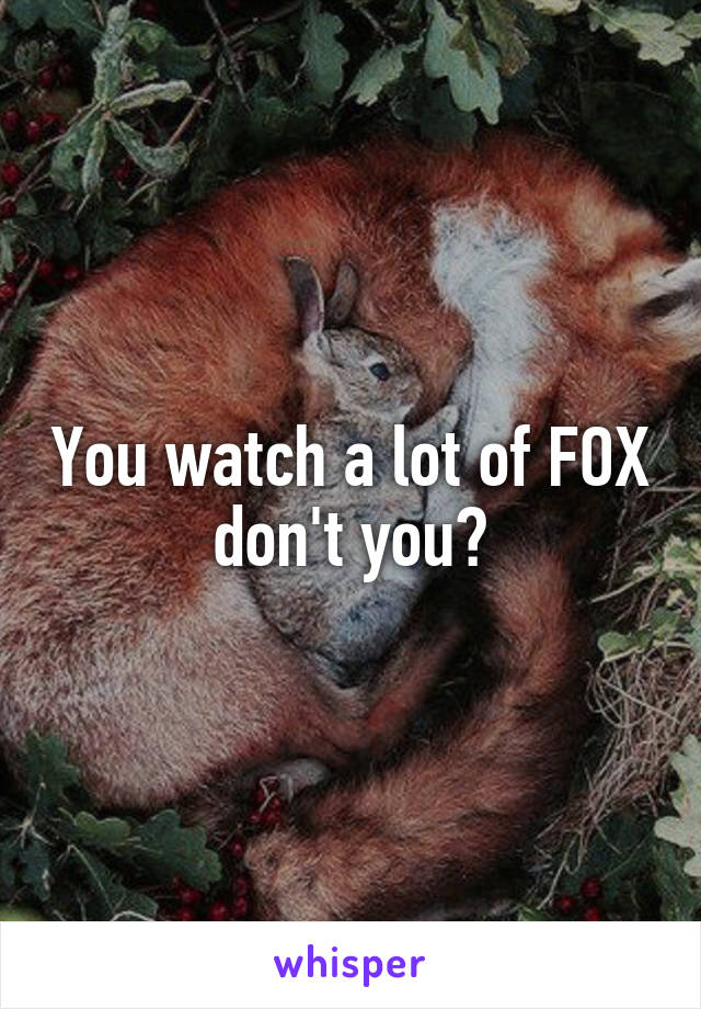 You watch a lot of FOX don't you?