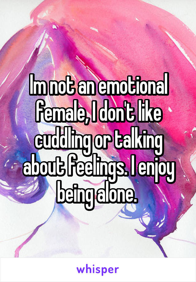Im not an emotional female, I don't like cuddling or talking about feelings. I enjoy being alone. 