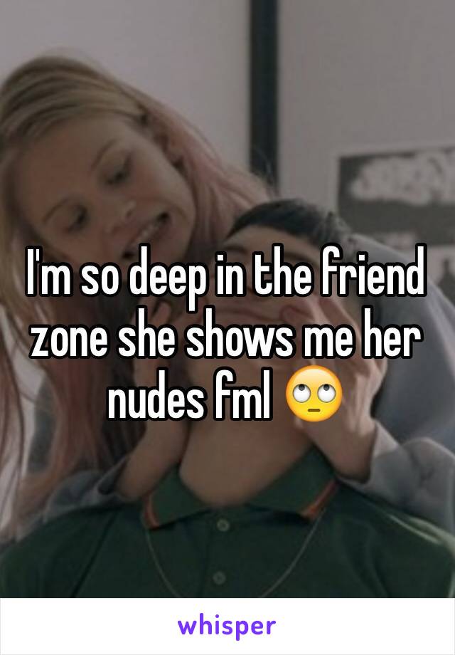 I'm so deep in the friend zone she shows me her nudes fml 🙄