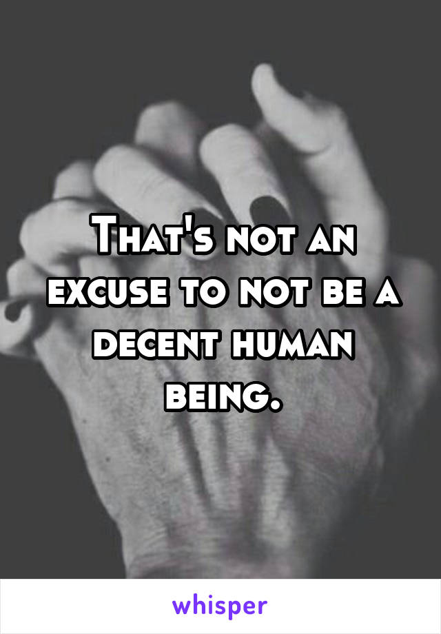 That's not an excuse to not be a decent human being.