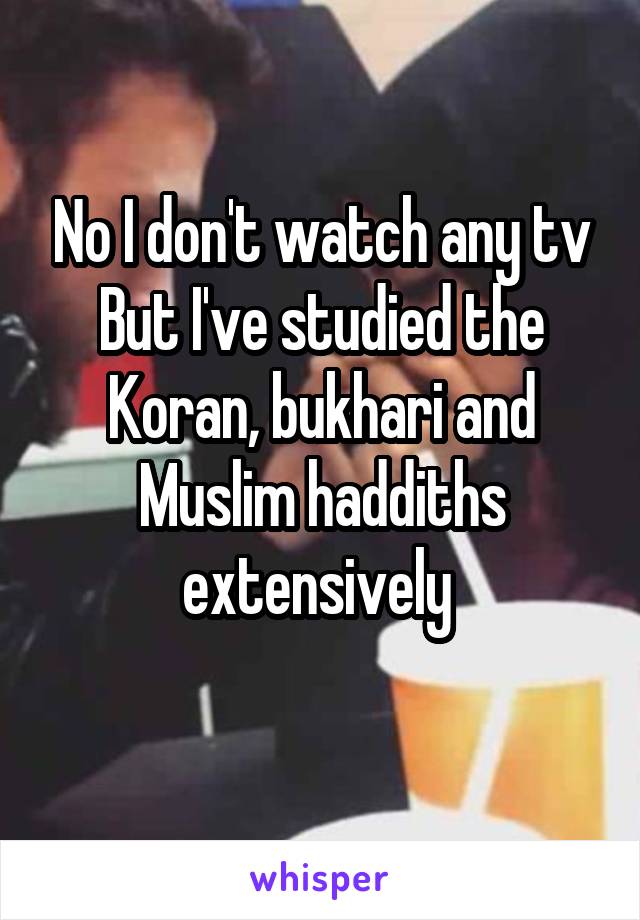 No I don't watch any tv
But I've studied the Koran, bukhari and Muslim haddiths extensively 
