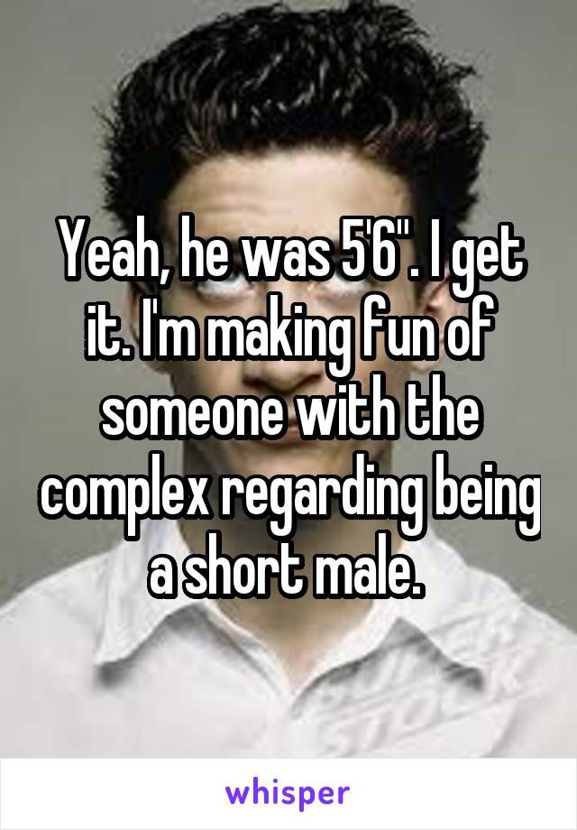 Yeah, he was 5'6". I get it. I'm making fun of someone with the complex regarding being a short male. 