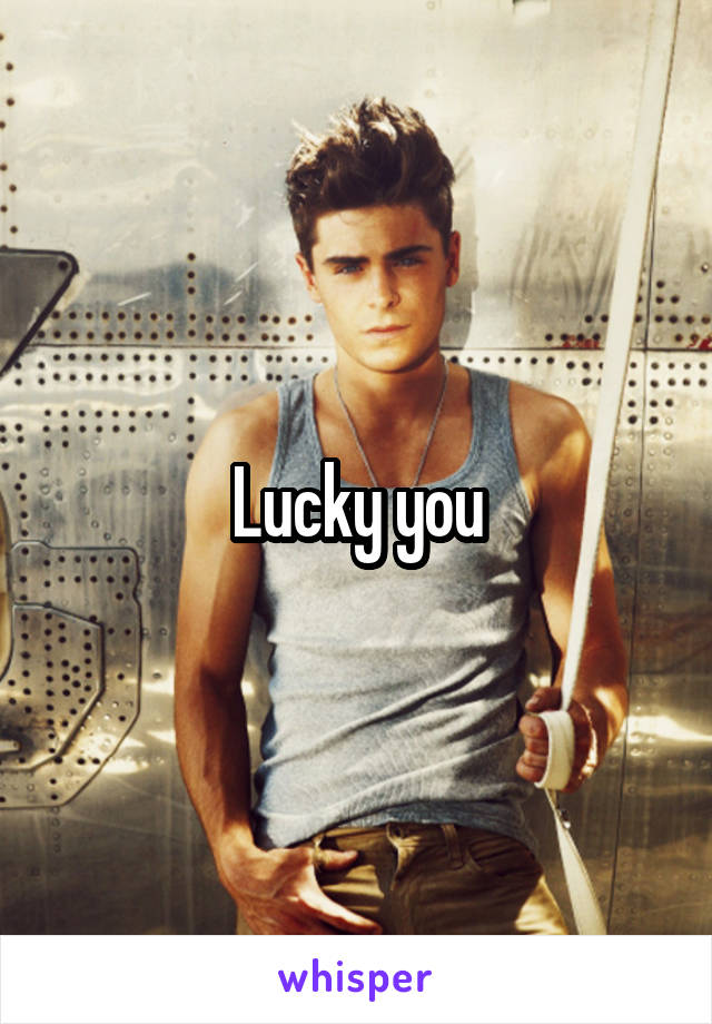 Lucky you