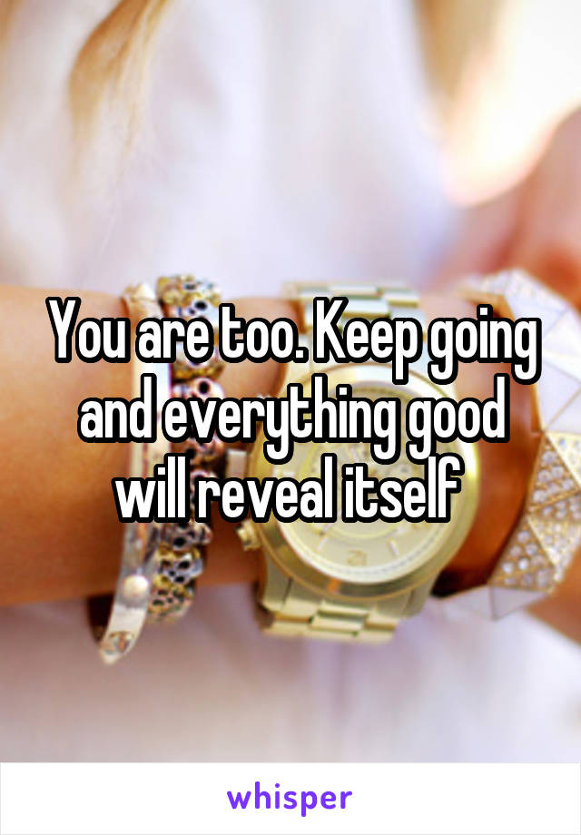 You are too. Keep going and everything good will reveal itself 