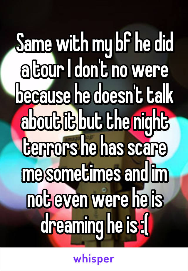 Same with my bf he did a tour I don't no were because he doesn't talk about it but the night terrors he has scare me sometimes and im not even were he is dreaming he is :(