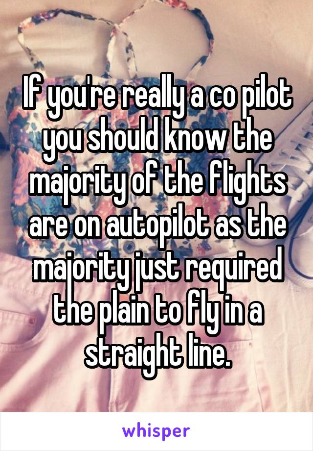 If you're really a co pilot you should know the majority of the flights are on autopilot as the majority just required the plain to fly in a straight line.