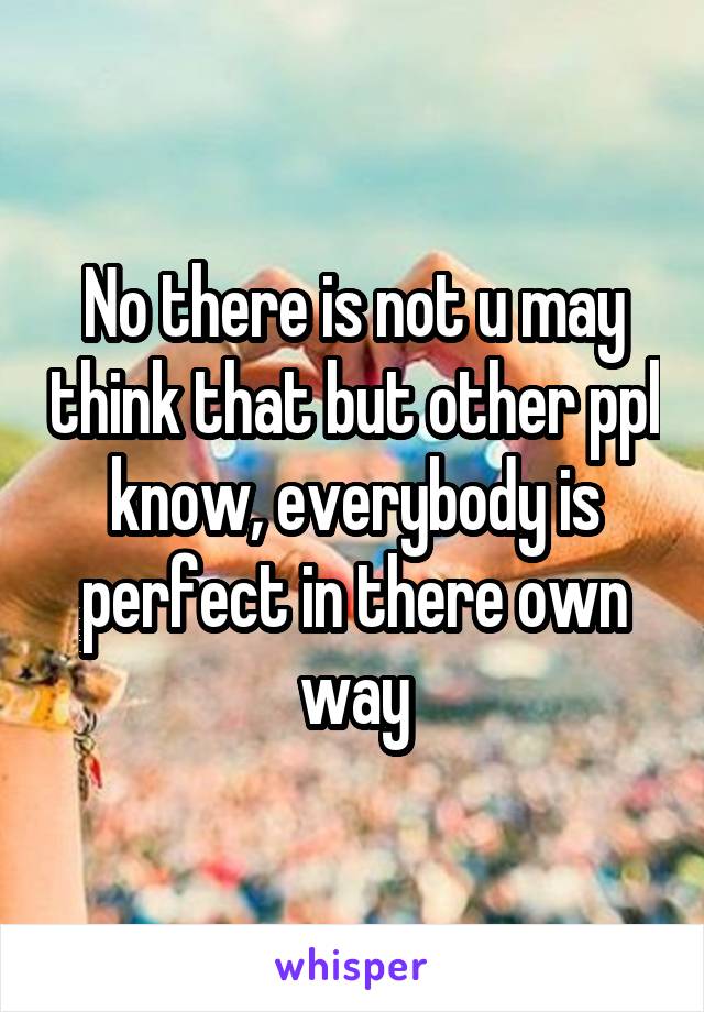 No there is not u may think that but other ppl know, everybody is perfect in there own way