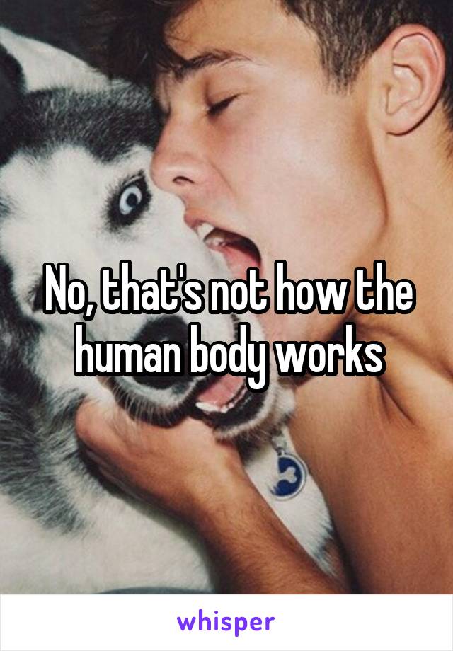 No, that's not how the human body works