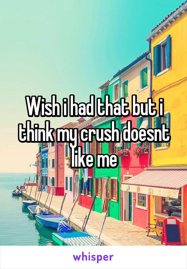 Wish i had that but i think my crush doesnt like me