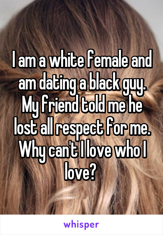 I am a white female and am dating a black guy. My friend told me he lost all respect for me. Why can't I love who I love? 
