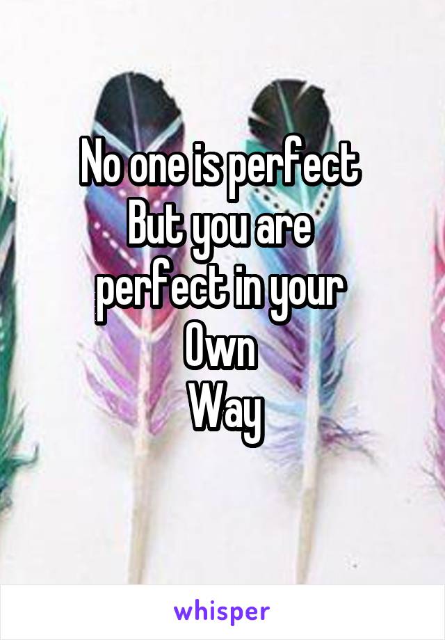 No one is perfect 
But you are 
perfect in your 
Own 
Way
