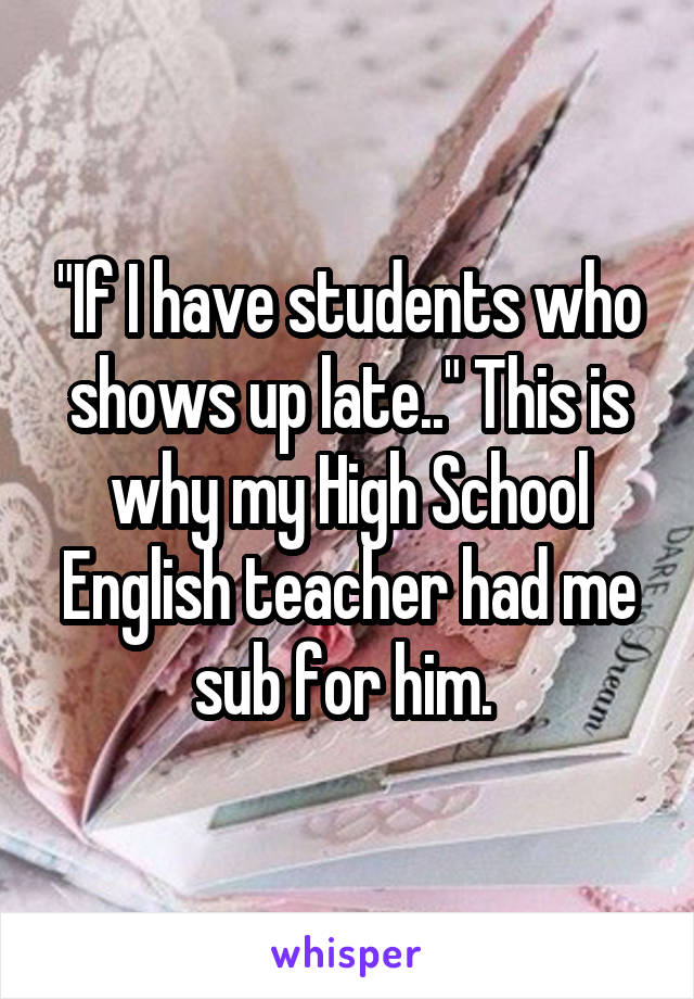 "If I have students who shows up late.." This is why my High School English teacher had me sub for him. 