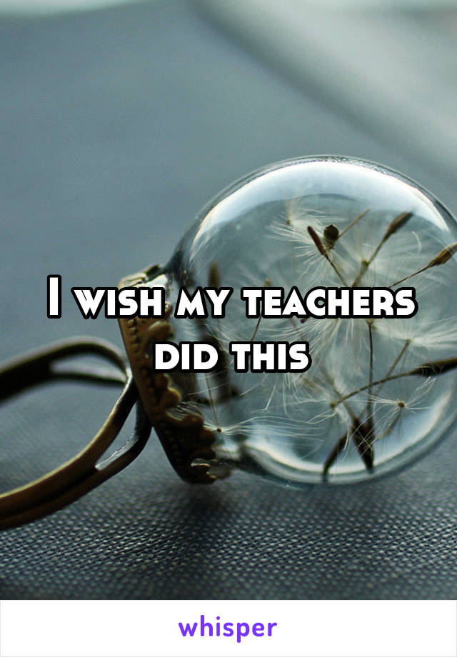 I wish my teachers did this