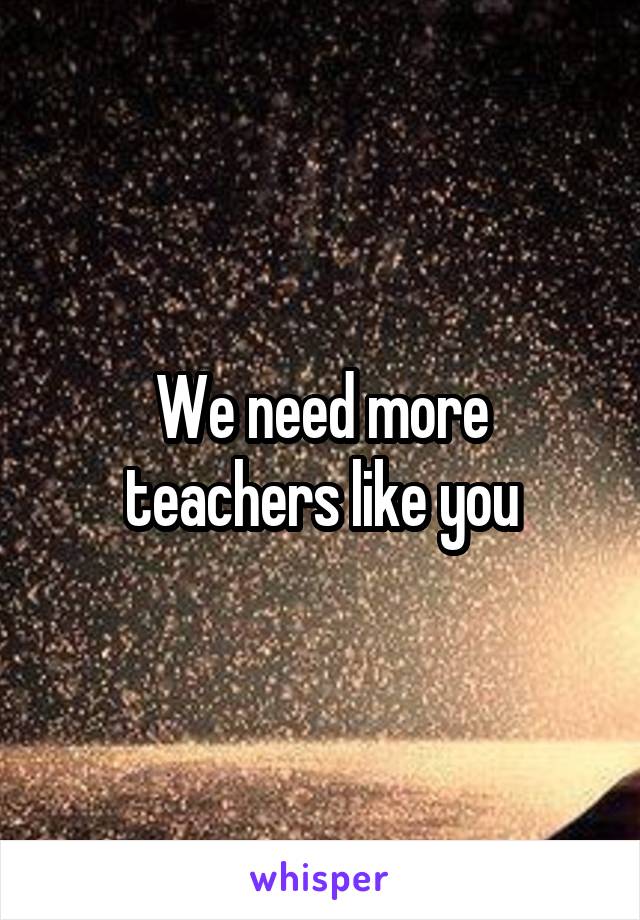 We need more teachers like you