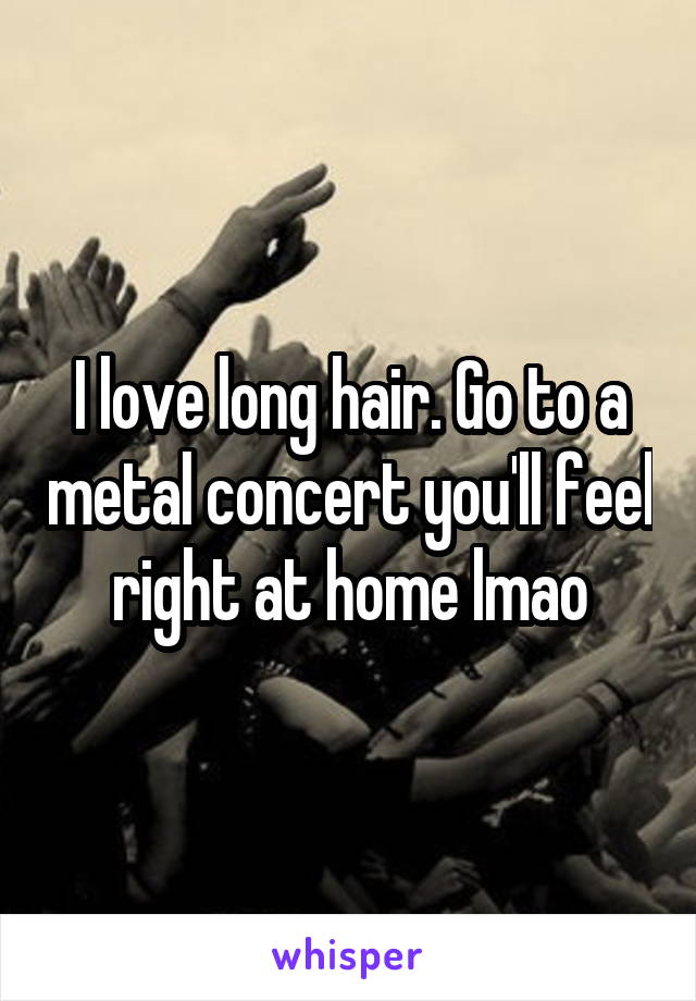 I love long hair. Go to a metal concert you'll feel right at home lmao