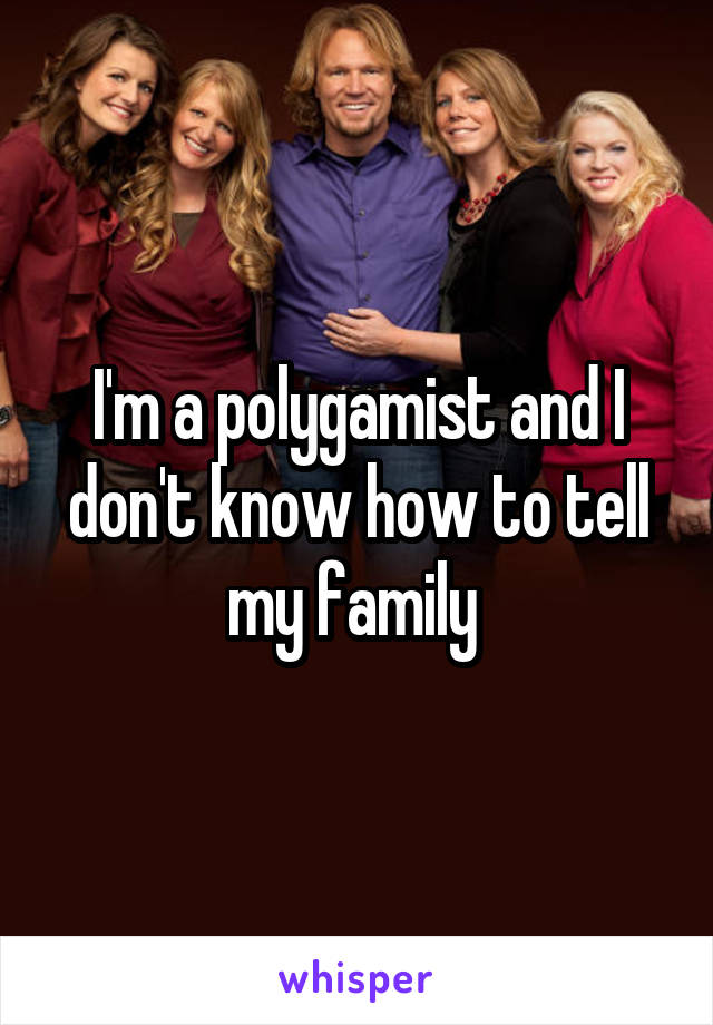 I'm a polygamist and I don't know how to tell my family 