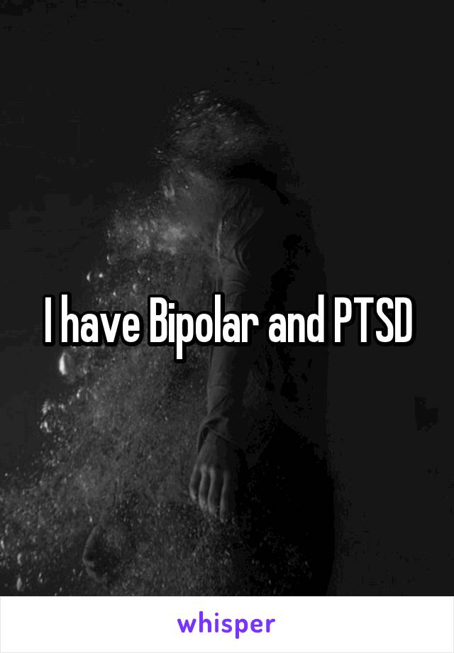 I have Bipolar and PTSD
