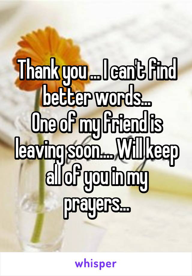 Thank you ... I can't find better words...
One of my friend is leaving soon.... Will keep all of you in my prayers...