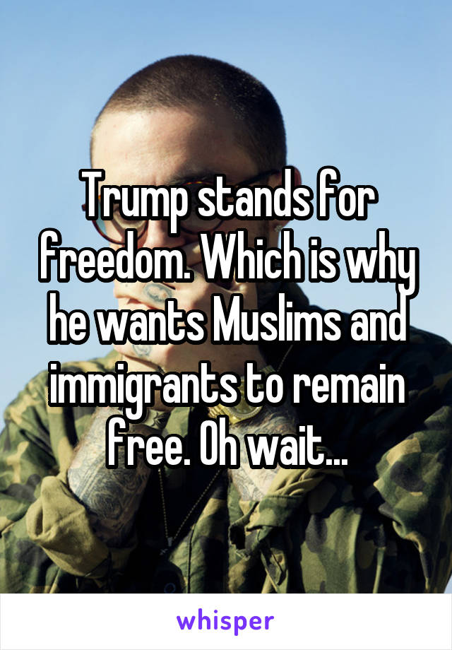 Trump stands for freedom. Which is why he wants Muslims and immigrants to remain free. Oh wait...