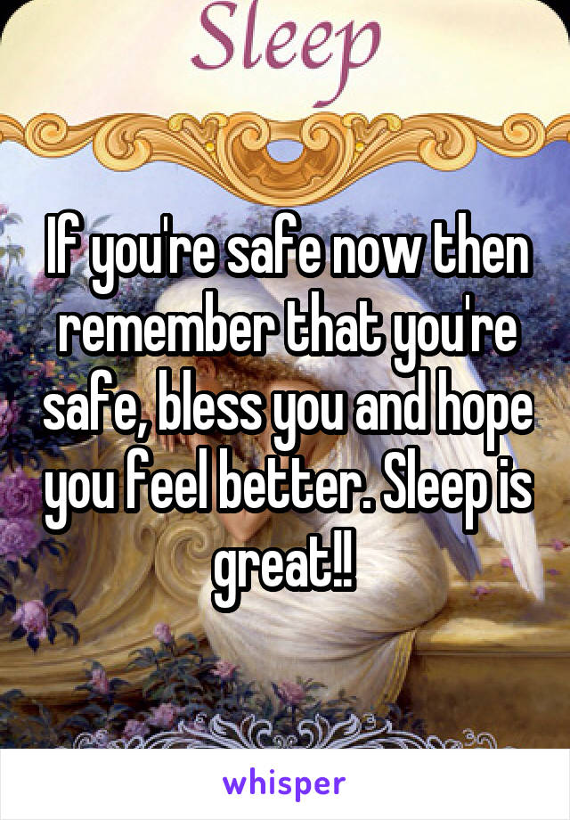 If you're safe now then remember that you're safe, bless you and hope you feel better. Sleep is great!! 