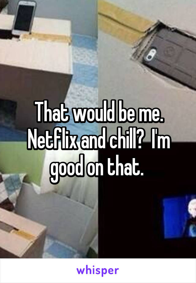 That would be me. Netflix and chill?  I'm good on that. 