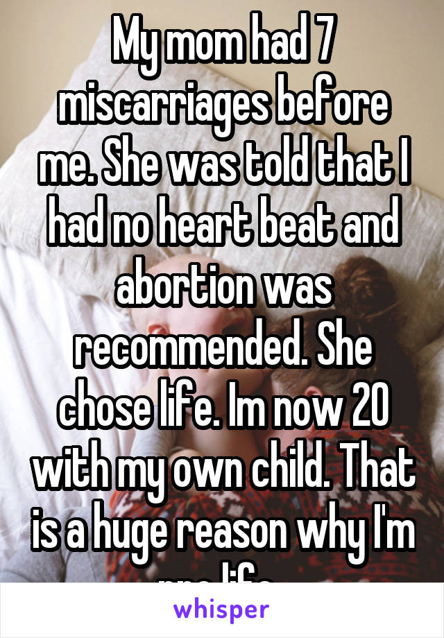 My mom had 7 miscarriages before me. She was told that I had no heart beat and abortion was recommended. She chose life. Im now 20 with my own child. That is a huge reason why I'm pro life. 