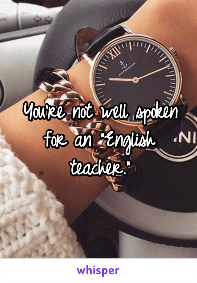 You're not well spoken for an "English teacher."