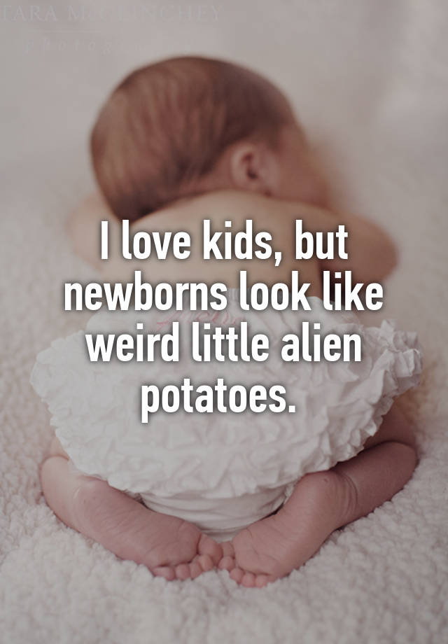 I love kids, but newborns look like weird little alien potatoes.