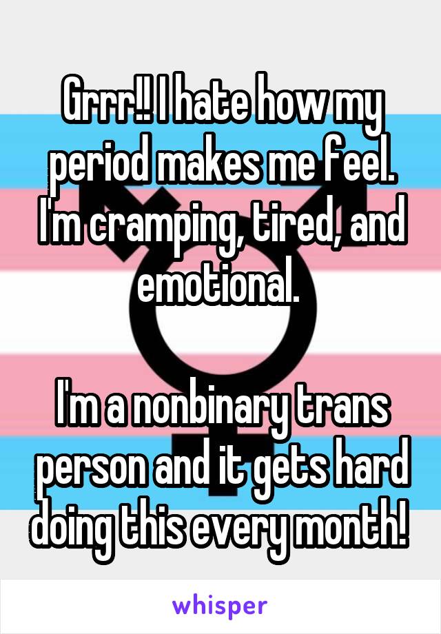 Grrr!! I hate how my period makes me feel. I'm cramping, tired, and emotional. 

I'm a nonbinary trans person and it gets hard doing this every month! 